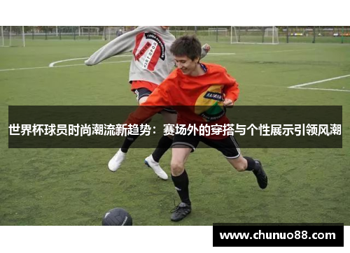 世界杯球员时尚潮流新趋势：赛场外的穿搭与个性展示引领风潮