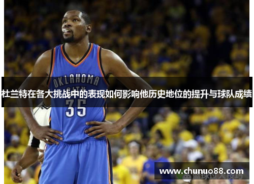 杜兰特在各大挑战中的表现如何影响他历史地位的提升与球队成绩