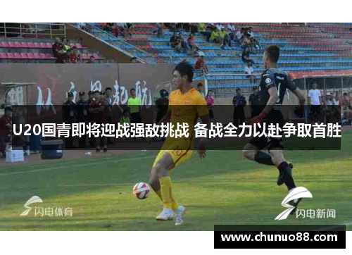 U20国青即将迎战强敌挑战 备战全力以赴争取首胜