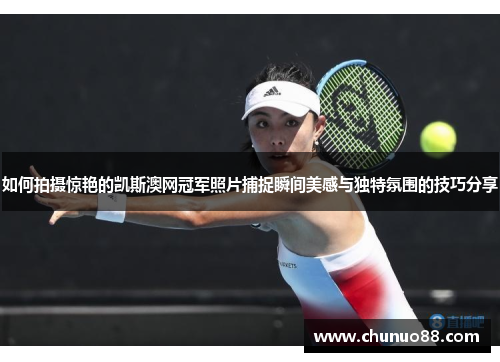如何拍摄惊艳的凯斯澳网冠军照片捕捉瞬间美感与独特氛围的技巧分享