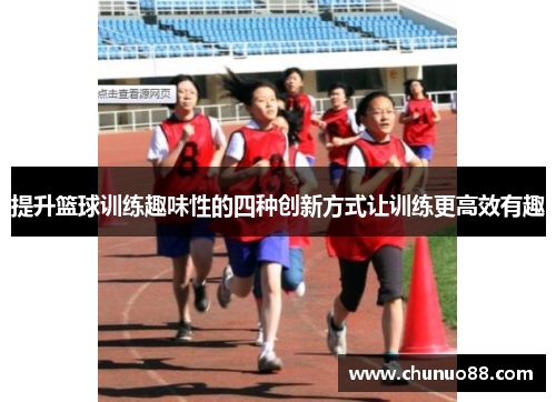 提升篮球训练趣味性的四种创新方式让训练更高效有趣
