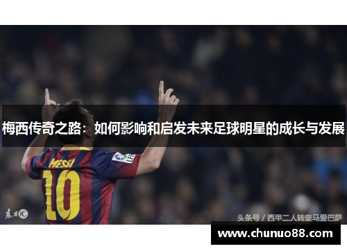 梅西传奇之路：如何影响和启发未来足球明星的成长与发展