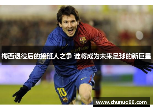 梅西退役后的接班人之争 谁将成为未来足球的新巨星
