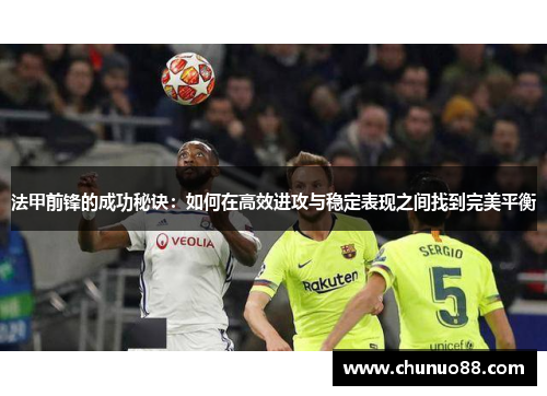 法甲前锋的成功秘诀:如何在高效进攻与稳定表现之间找到完美平衡 法甲前锋的成功秘诀:如何在高效进攻与稳定表现之间找到完美平衡