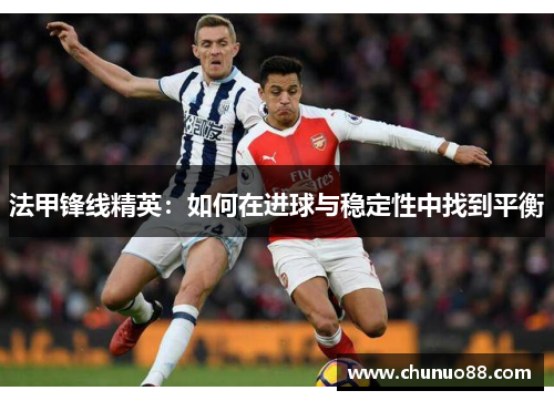 法甲锋线精英:如何在进球与稳定性中找到平衡 法甲锋线精英:如何在进球与稳定性中找到平衡