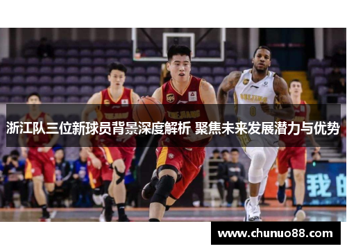 浙江队三位新球员背景深度解析 聚焦未来发展潜力与优势