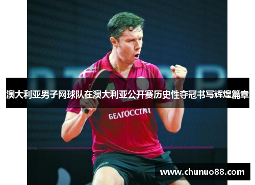 澳大利亚男子网球队在澳大利亚公开赛历史性夺冠书写辉煌篇章 澳大利亚男子网球队在澳大利亚公开赛历史性夺冠书写辉煌篇章