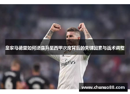 皇家马德里如何逆袭升至西甲次席背后的关键因素与战术调整 皇家马德里如何逆袭升至西甲次席背后的关键因素与战术调整