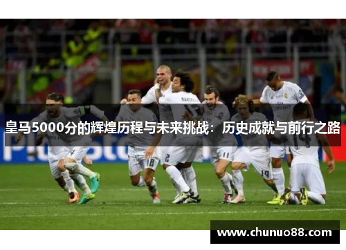 皇马5000分的辉煌历程与未来挑战:历史成就与前行之路 皇马5000分的辉煌历程与未来挑战:历史成就与前行之路