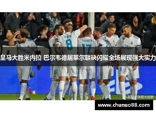 皇马大胜米内拉 巴尔韦德居莱尔联袂闪耀全场展现强大实力 皇马大胜米内拉 巴尔韦德居莱尔联袂闪耀全场展现强大实力