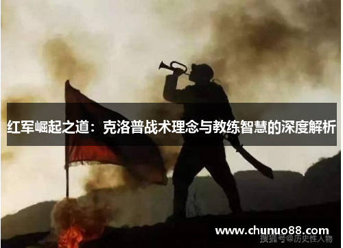 红军崛起之道:克洛普战术理念与教练智慧的深度解析 红军崛起之道:克洛普战术理念与教练智慧的深度解析