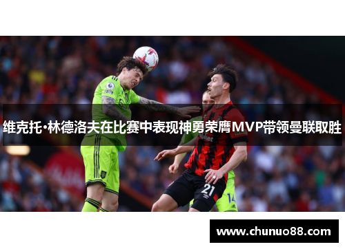 维克托·林德洛夫在比赛中表现神勇荣膺MVP带领曼联取胜
