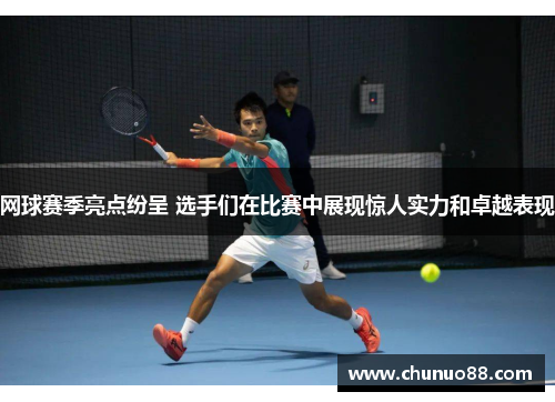 网球赛季亮点纷呈 选手们在比赛中展现惊人实力和卓越表现