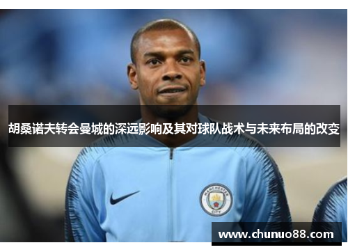 胡桑诺夫转会曼城的深远影响及其对球队战术与未来布局的改变