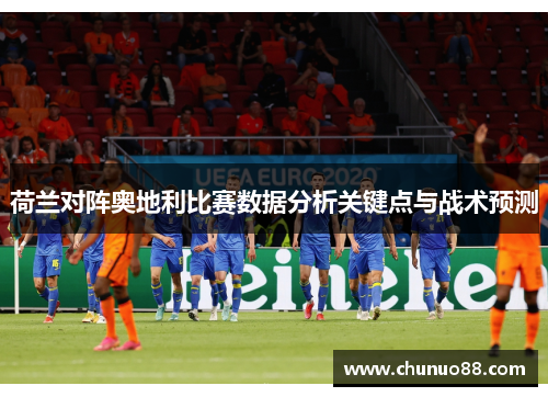 荷兰对阵奥地利比赛数据分析关键点与战术预测 荷兰对阵奥地利比赛数据分析关键点与战术预测