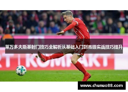 莱万多夫斯基射门技巧全解析从基础入门到高级实战技巧提升 莱万多夫斯基射门技巧全解析从基础入门到高级实战技巧提升