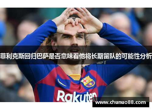 菲利克斯回归巴萨是否意味着他将长期留队的可能性分析 菲利克斯回归巴萨是否意味着他将长期留队的可能性分析