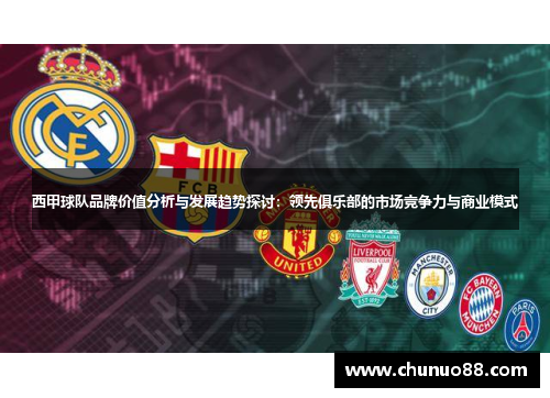 西甲球队品牌价值分析与发展趋势探讨:领先俱乐部的市场竞争力与商业模式 西甲球队品牌价值分析与发展趋势探讨:领先俱乐部的市场竞争力与商业模式
