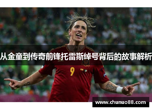 从金童到传奇前锋托雷斯绰号背后的故事解析 从金童到传奇前锋托雷斯绰号背后的故事解析