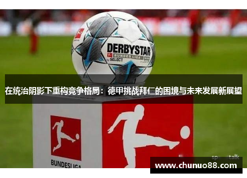 在统治阴影下重构竞争格局:德甲挑战拜仁的困境与未来发展新展望 在统治阴影下重构竞争格局:德甲挑战拜仁的困境与未来发展新展望