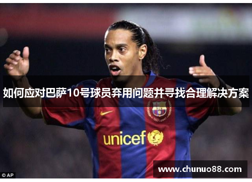如何应对巴萨10号球员弃用问题并寻找合理解决方案