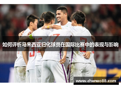 如何评析马来西亚归化球员在国际比赛中的表现与影响