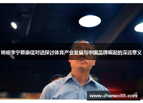 姚明李宁蔡崇信对话探讨体育产业发展与中国品牌崛起的深远意义