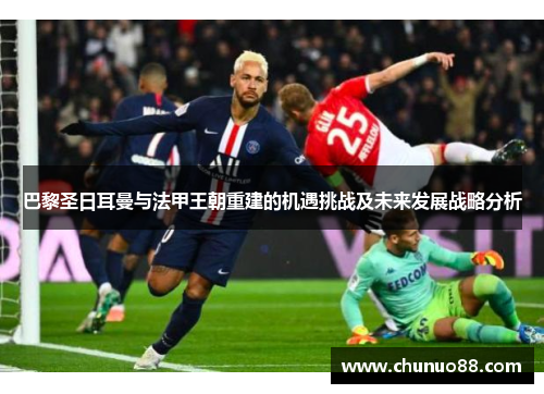 巴黎圣日耳曼与法甲王朝重建的机遇挑战及未来发展战略分析