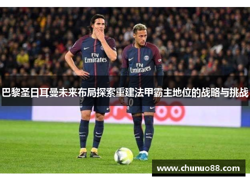 巴黎圣日耳曼未来布局探索重建法甲霸主地位的战略与挑战