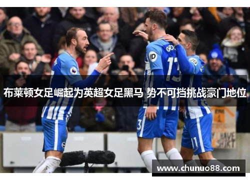 布莱顿女足崛起为英超女足黑马 势不可挡挑战豪门地位