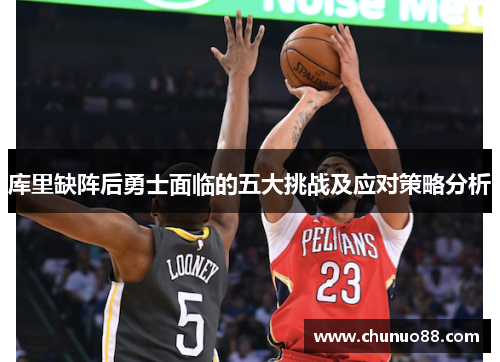 库里缺阵后勇士面临的五大挑战及应对策略分析 库里缺阵后勇士面临的五大挑战及应对策略分析