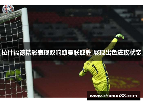 拉什福德精彩表现双响助曼联取胜 展现出色进攻状态