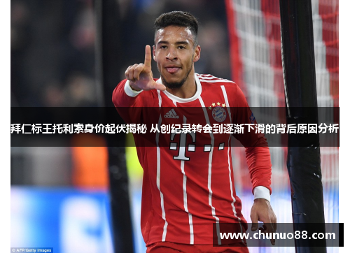拜仁标王托利索身价起伏揭秘 从创纪录转会到逐渐下滑的背后原因分析 拜仁标王托利索身价起伏揭秘 从创纪录转会到逐渐下滑的背后原因分析