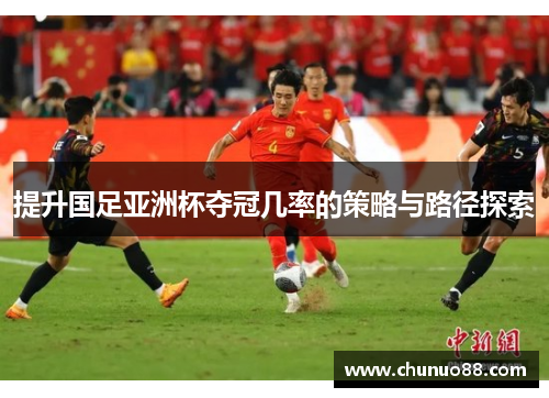 提升国足亚洲杯夺冠几率的策略与路径探索 提升国足亚洲杯夺冠几率的策略与路径探索