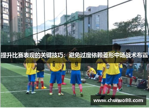 提升比赛表现的关键技巧:避免过度依赖菱形中场战术布置 提升比赛表现的关键技巧:避免过度依赖菱形中场战术布置