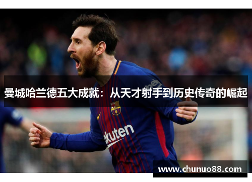 曼城哈兰德五大成就：从天才射手到历史传奇的崛起