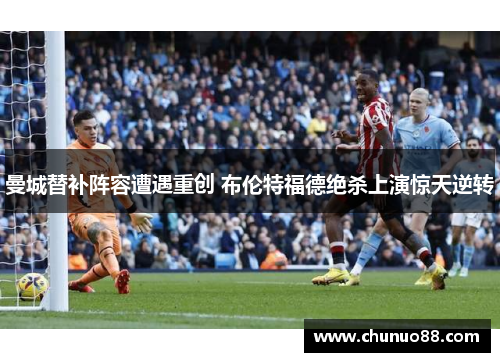 曼城替补阵容遭遇重创 布伦特福德绝杀上演惊天逆转