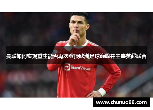 曼联如何实现重生能否再次登顶欧洲足球巅峰并主宰英超联赛