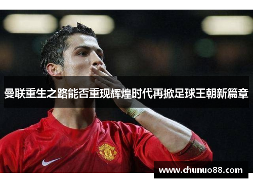 曼联重生之路能否重现辉煌时代再掀足球王朝新篇章