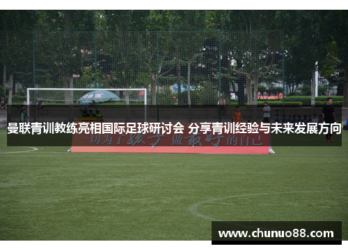 曼联青训教练亮相国际足球研讨会 分享青训经验与未来发展方向 曼联青训教练亮相国际足球研讨会 分享青训经验与未来发展方向