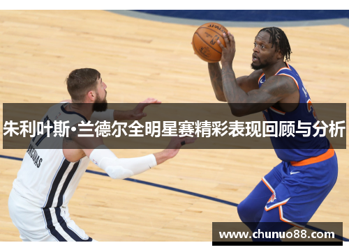 朱利叶斯·兰德尔全明星赛精彩表现回顾与分析