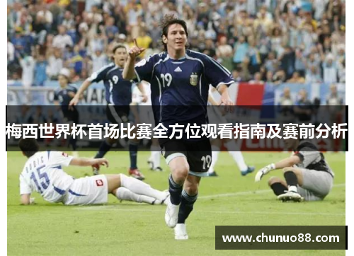 梅西世界杯首场比赛全方位观看指南及赛前分析