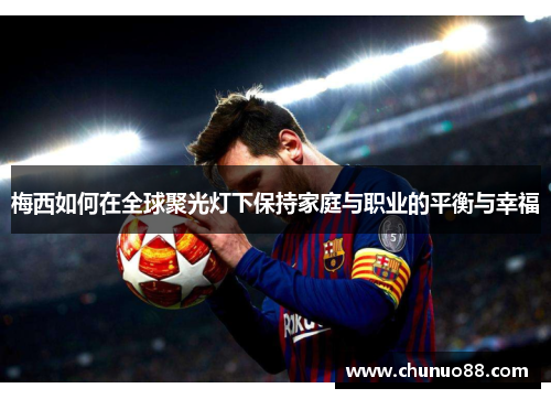梅西如何在全球聚光灯下保持家庭与职业的平衡与幸福