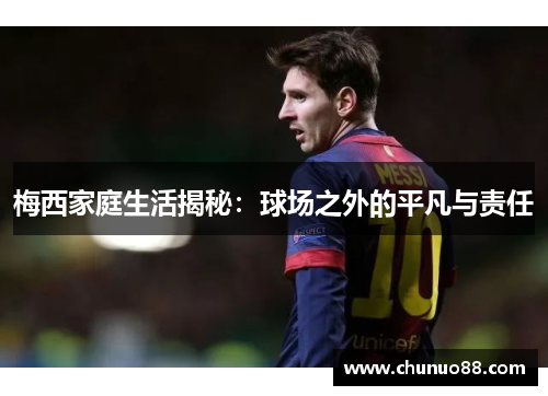 梅西家庭生活揭秘：球场之外的平凡与责任