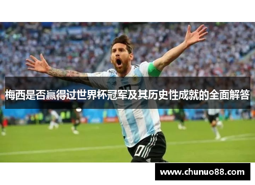 梅西是否赢得过世界杯冠军及其历史性成就的全面解答 梅西是否赢得过世界杯冠军及其历史性成就的全面解答