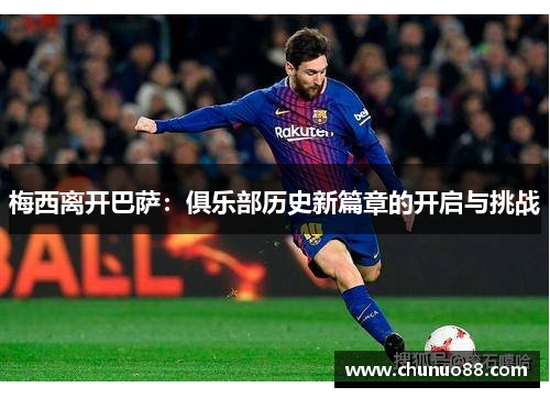 梅西离开巴萨：俱乐部历史新篇章的开启与挑战